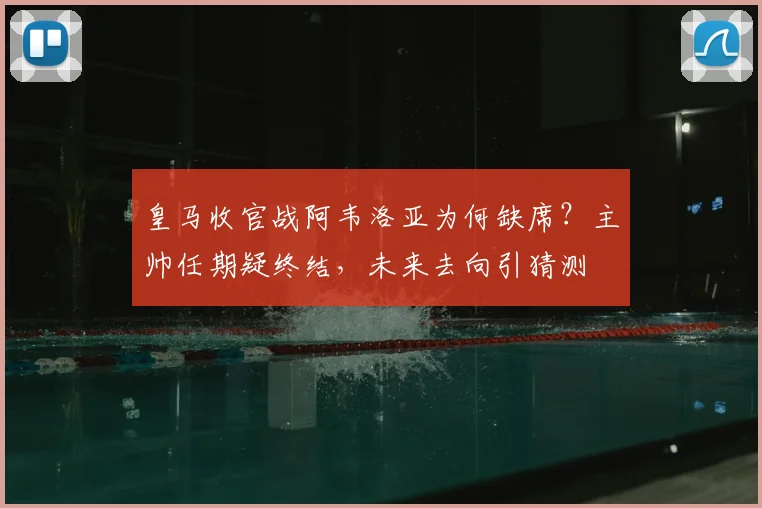 皇马收官战阿韦洛亚为何缺席？主帅任期疑终结，未来去向引猜测