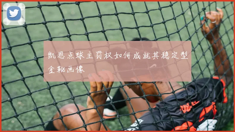 凯恩点球主罚权如何成就其稳定型金靴画像