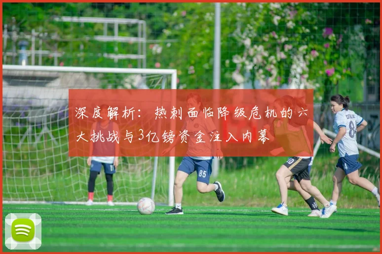 深度解析：热刺面临降级危机的六大挑战与3亿镑资金注入内幕
