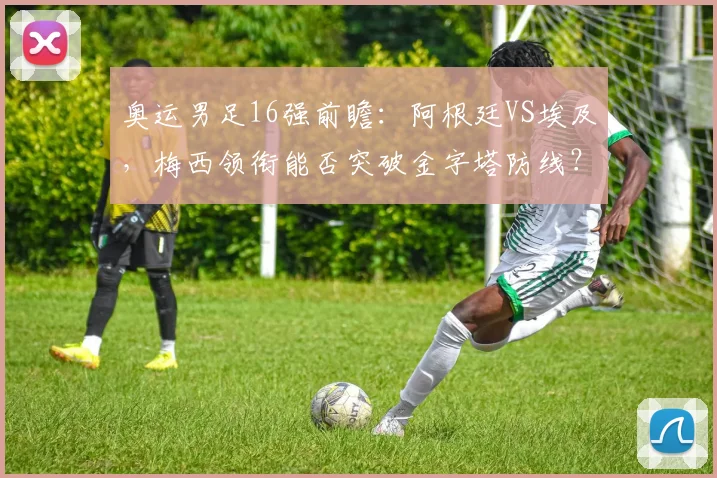 奥运男足16强前瞻：阿根廷VS埃及，梅西领衔能否突破金字塔防线？