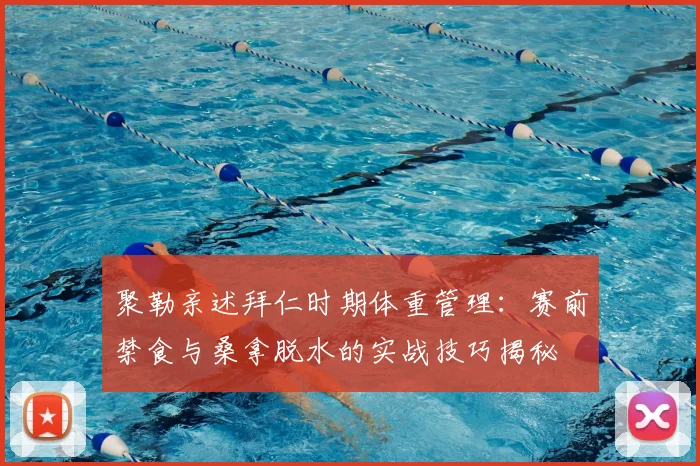 聚勒亲述拜仁时期体重管理:赛前禁食与桑拿脱水的实战技巧揭秘
