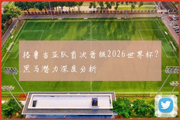 格鲁吉亚队首次晋级2026世界杯？黑马潜力深度分析