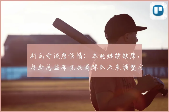 科瓦奇谈詹伤情：本轮继续缺席，与新总监布克共商球队未来调整方向