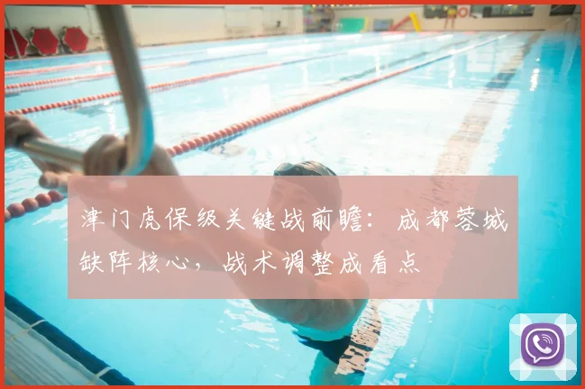 津门虎保级关键战前瞻：成都蓉城缺阵核心，战术调整成看点