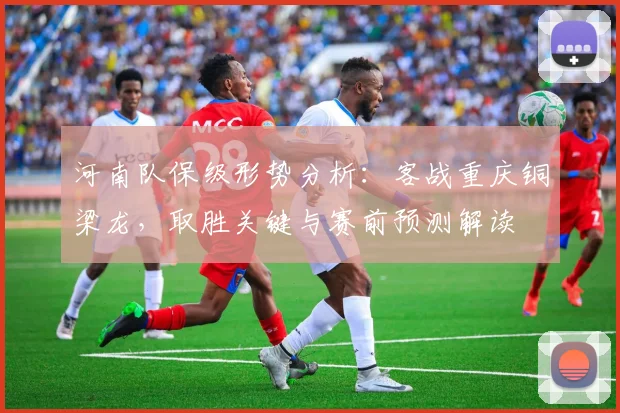 河南队保级形势分析：客战重庆铜梁龙，取胜关键与赛前预测解读