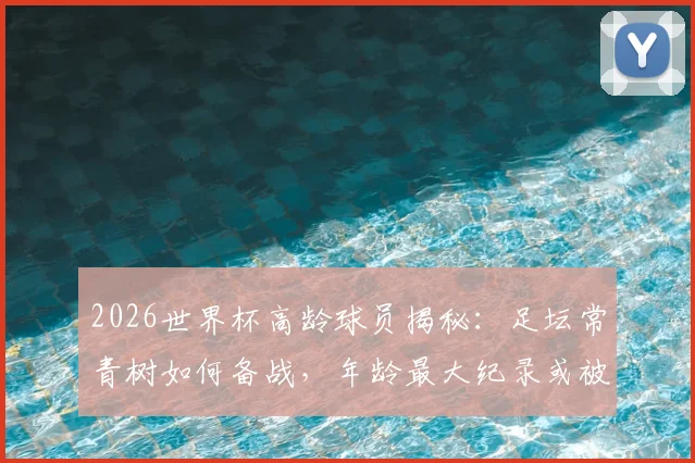 2026世界杯高龄球员揭秘:足坛常青树如何备战,年龄最大纪录或被刷新