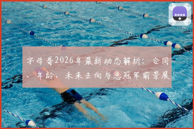字母哥2026年最新动态解析:合同、年龄、未来去向与总冠军前景展望