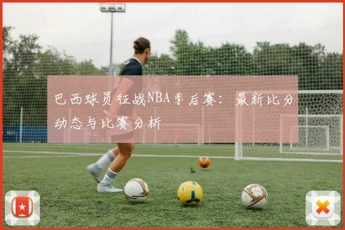 巴西球员征战NBA季后赛：最新比分动态与比赛分析