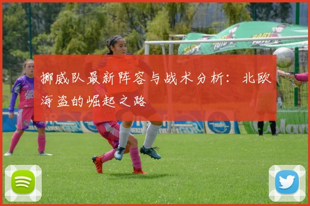挪威队最新阵容与战术分析：北欧海盗的崛起之路