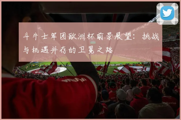 斗牛士军团欧洲杯前景展望:挑战与机遇并存的卫冕之路
