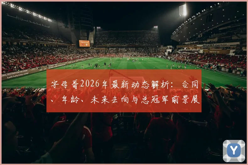 字母哥2026年最新动态解析:合同、年龄、未来去向与总冠军前景展望