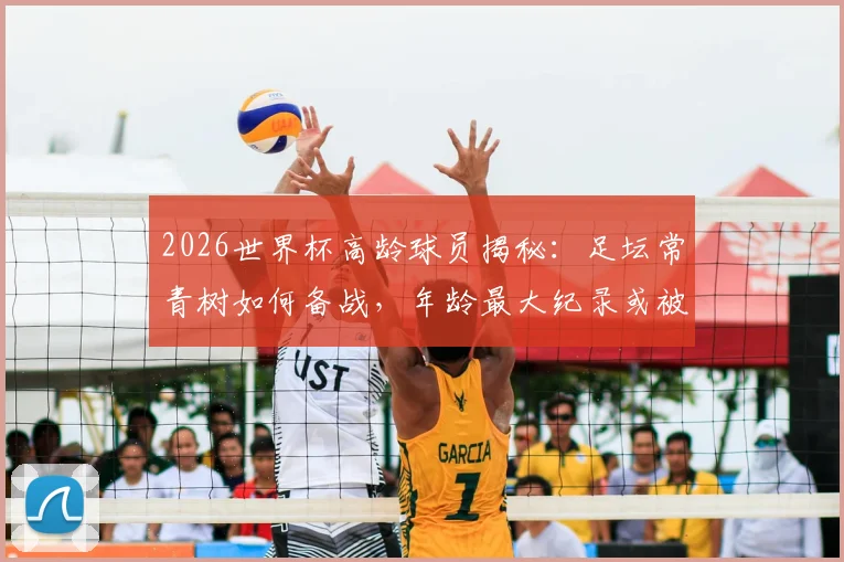 2026世界杯高龄球员揭秘：足坛常青树如何备战，年龄最大纪录或被刷新