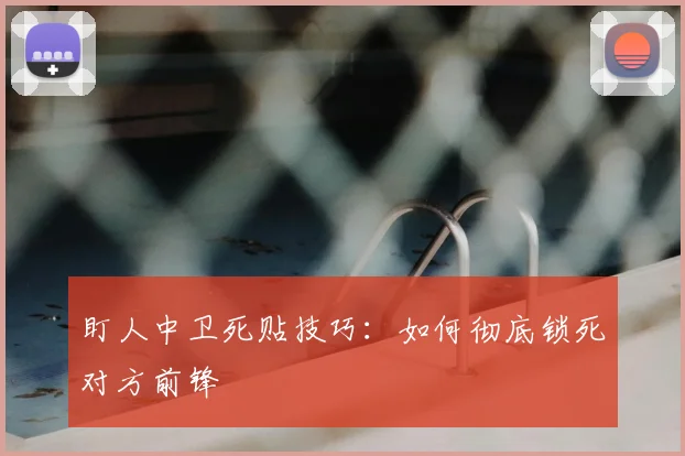 盯人中卫死贴技巧：如何彻底锁死对方前锋