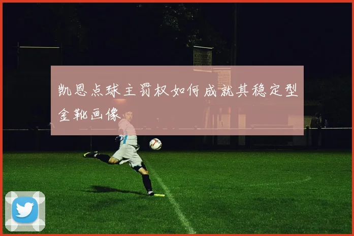 凯恩点球主罚权如何成就其稳定型金靴画像