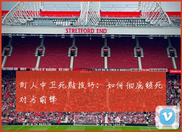 盯人中卫死贴技巧:如何彻底锁死对方前锋