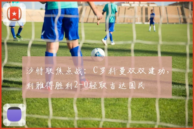 沙特联焦点战:C罗科曼双双建功,利雅得胜利2-0轻取吉达国民